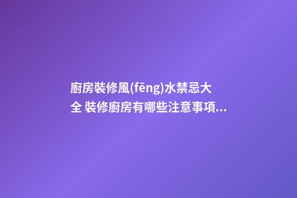 廚房裝修風(fēng)水禁忌大全 裝修廚房有哪些注意事項(xiàng)